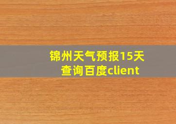 锦州天气预报15天查询百度client