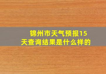 锦州市天气预报15天查询结果是什么样的