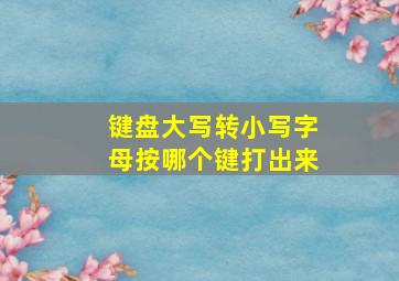 键盘大写转小写字母按哪个键打出来