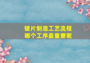 锯片制造工艺流程哪个工序最重要呢