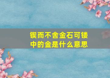 锲而不舍金石可镂中的金是什么意思