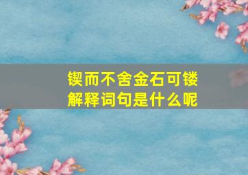 锲而不舍金石可镂解释词句是什么呢