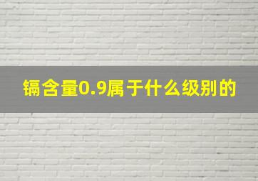 镉含量0.9属于什么级别的