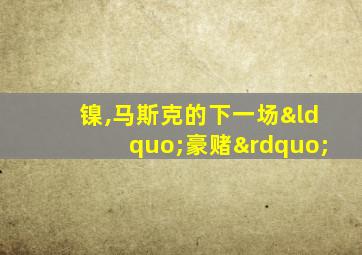 镍,马斯克的下一场“豪赌”