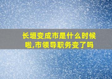 长垣变成市是什么时候啦,市领导职务变了吗