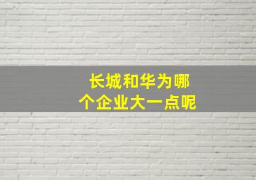 长城和华为哪个企业大一点呢