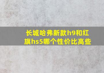 长城哈弗新款h9和红旗hs5哪个性价比高些