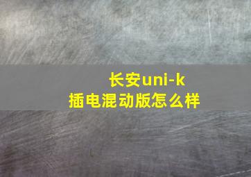 长安uni-k插电混动版怎么样