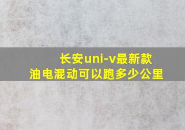 长安uni-v最新款油电混动可以跑多少公里