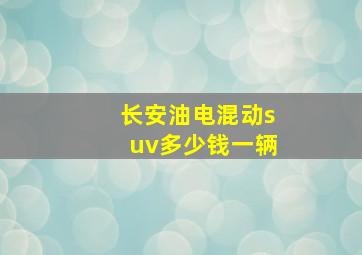 长安油电混动suv多少钱一辆