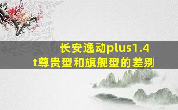 长安逸动plus1.4t尊贵型和旗舰型的差别