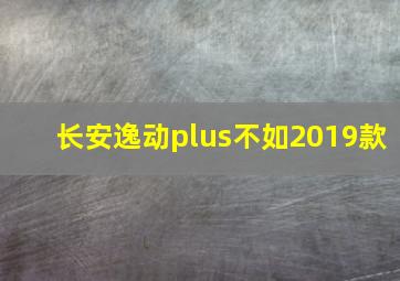 长安逸动plus不如2019款