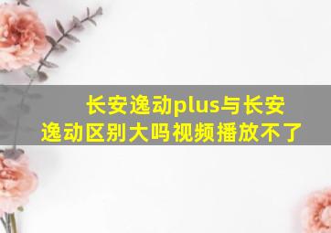 长安逸动plus与长安逸动区别大吗视频播放不了