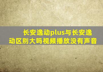 长安逸动plus与长安逸动区别大吗视频播放没有声音