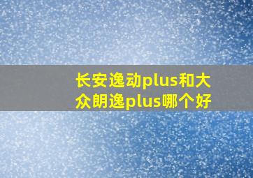 长安逸动plus和大众朗逸plus哪个好