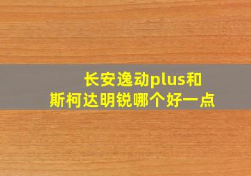 长安逸动plus和斯柯达明锐哪个好一点