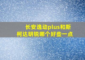 长安逸动plus和斯柯达明锐哪个好些一点