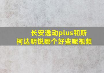 长安逸动plus和斯柯达明锐哪个好些呢视频