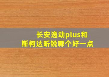 长安逸动plus和斯柯达昕锐哪个好一点