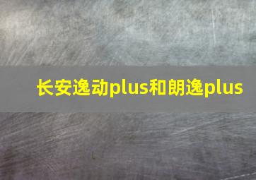 长安逸动plus和朗逸plus