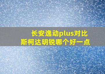 长安逸动plus对比斯柯达明锐哪个好一点