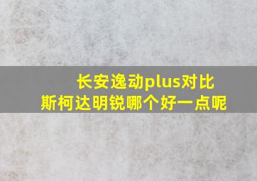 长安逸动plus对比斯柯达明锐哪个好一点呢