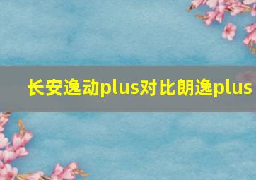 长安逸动plus对比朗逸plus