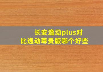 长安逸动plus对比逸动尊贵版哪个好些