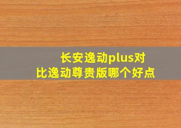 长安逸动plus对比逸动尊贵版哪个好点