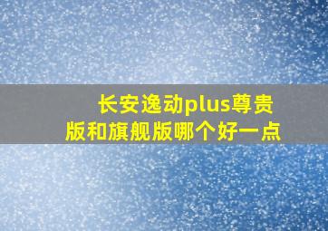 长安逸动plus尊贵版和旗舰版哪个好一点