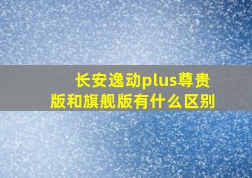 长安逸动plus尊贵版和旗舰版有什么区别