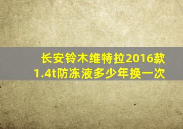 长安铃木维特拉2016款1.4t防冻液多少年换一次