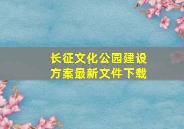 长征文化公园建设方案最新文件下载