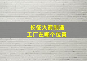 长征火箭制造工厂在哪个位置