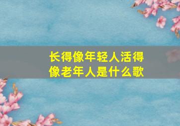 长得像年轻人活得像老年人是什么歌