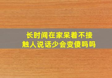 长时间在家呆着不接触人说话少会变傻吗吗