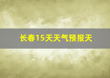 长春15天天气预报天