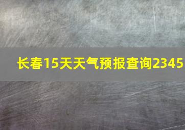 长春15天天气预报查询2345