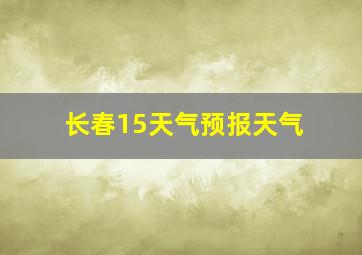 长春15天气预报天气