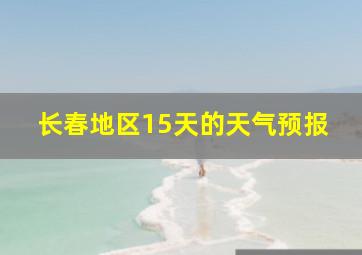 长春地区15天的天气预报