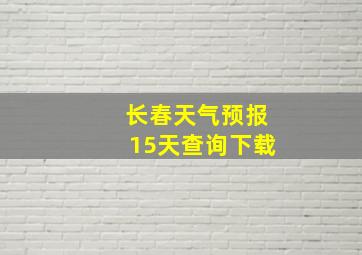 长春天气预报15天查询下载