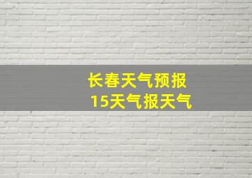 长春天气预报15天气报天气