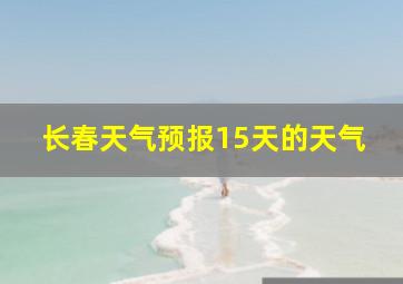 长春天气预报15天的天气