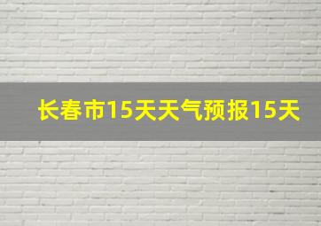 长春市15天天气预报15天