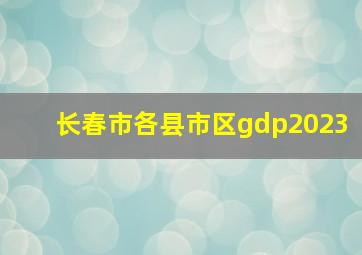 长春市各县市区gdp2023