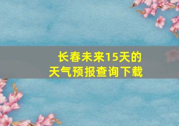 长春未来15天的天气预报查询下载