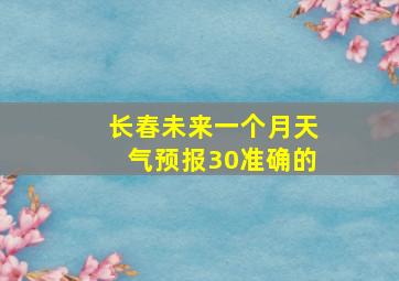 长春未来一个月天气预报30准确的