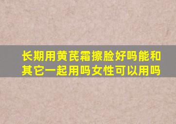 长期用黄芪霜擦脸好吗能和其它一起用吗女性可以用吗