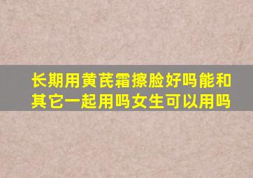 长期用黄芪霜擦脸好吗能和其它一起用吗女生可以用吗