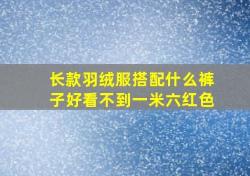 长款羽绒服搭配什么裤子好看不到一米六红色